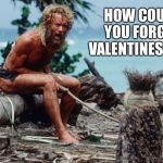 No flowers or chocolate?  Not even a card?! | HOW COULD YOU FORGET  VALENTINES DAY? | image tagged in castawaywilson,valentine's day | made w/ Imgflip meme maker