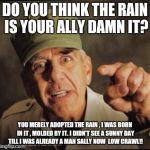 Military | DO YOU THINK THE RAIN IS YOUR ALLY DAMN IT? YOU MERELY ADOPTED THE RAIN , I WAS BORN IN IT , MOLDED BY IT. I DIDN'T SEE A SUNNY DAY TILL I WAS ALREADY A MAN SALLY NOW  LOW CRAWL!! | image tagged in military | made w/ Imgflip meme maker