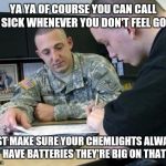 Army recruiting  | YA YA OF COURSE YOU CAN CALL IN SICK WHENEVER YOU DON'T FEEL GOOD; JUST MAKE SURE YOUR CHEMLIGHTS ALWAYS HAVE BATTERIES THEY'RE BIG ON THAT | image tagged in army recruiting | made w/ Imgflip meme maker