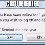 Get off the computer & get a life | GROUPIE LIFE | image tagged in get off the computer  get a life | made w/ Imgflip meme maker