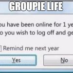 Get off the computer & get a life | GROUPIE LIFE | image tagged in get off the computer  get a life | made w/ Imgflip meme maker