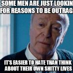 alfred | SOME MEN ARE JUST LOOKING FOR REASONS TO BE OUTRAGED; IT'S EASIER TO HATE THAN THINK ABOUT THEIR OWN SHITTY LIVES | image tagged in alfred | made w/ Imgflip meme maker
