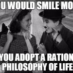 chaplin | YOU WOULD SMILE MORE; IF YOU ADOPT A RATIONAL PHILOSOPHY OF LIFE | image tagged in chaplin | made w/ Imgflip meme maker