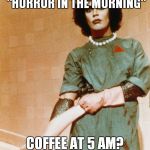 Rocky Horror Glove Snap | I WATCHED A VIDEO CALLED "HORROR IN THE MORNING"; COFFEE AT 5 AM? I DON'T THINK SO | image tagged in rocky horror glove snap | made w/ Imgflip meme maker