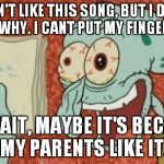SquidWard finished song | I DON'T LIKE THIS SONG, BUT I DON'T KNOW WHY. I CANT PUT MY FINGER ON IT. OH WAIT, MAYBE IT'S BECAUSE MY PARENTS LIKE IT. | image tagged in squidward finished song | made w/ Imgflip meme maker