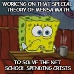 A GENIUS AT CLEANING UP MESSES | WORKING ON THAT SPECIAL THEORY OF MENSA MATH; TO SOLVE THE NET SCHOOL SPENDING CRISIS | image tagged in sponge bob,school,city,budget | made w/ Imgflip meme maker