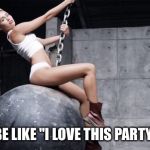 miley cyrus wreckingball | HENNY BE LIKE "I LOVE THIS PARTY BUS!!!" | image tagged in miley cyrus wreckingball | made w/ Imgflip meme maker