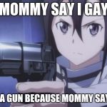 WTF Kirito Kirigaya | MOMMY SAY I GAY; YOU PULL A GUN BECAUSE MOMMY SAY YOU GAY | image tagged in wtf kirito kirigaya | made w/ Imgflip meme maker