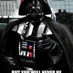 Darth Vader | YOU MAY BE COOL; BUT YOU WILL NEVER BE "AWESOME MUSIC COMES ON WHEN YOU ENTER A ROOM" COOL. | image tagged in darth vader | made w/ Imgflip meme maker
