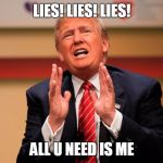 Trump Memes | LIES! LIES! LIES! ALL U NEED IS ME | image tagged in trump memes | made w/ Imgflip meme maker