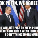 Putin Obama handshake | OK PUTIN, WE AGREE! YOU WILL NOT PISS ON ME IN PUBLIC OR MAKE ME LOOK LIKE A WEAK IDIOT PUPPET!           I DON'T THINK SO OBUMMER | image tagged in putin obama handshake | made w/ Imgflip meme maker