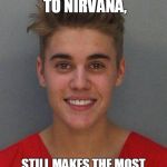Ironic Realization  | CLAIMS TO LISTEN TO NIRVANA, STILL MAKES THE MOST HORRIBLE MUSIC EVER MADE! | image tagged in justin beiber | made w/ Imgflip meme maker