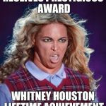 Bad Luck Beyonce | RECEIVES PRESTIGIOUS AWARD; WHITNEY HOUSTON LIFETIME ACHIEVEMENT | image tagged in bad luck beyonce | made w/ Imgflip meme maker