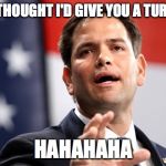 Marco Rubio | OHH YOU THOUGHT I'D GIVE YOU A TURN TO TALK; HAHAHAHA | image tagged in marco rubio | made w/ Imgflip meme maker