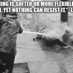 Western Understanding of Eastern Philosophy | "NOTHING IS SOFTER OR MORE FLEXIBLE THAN WATER, YET NOTHING CAN RESIST IT." -LAO TZU | image tagged in civil rights era hosing | made w/ Imgflip meme maker