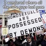 Ignorance must be so comfortable | I wondered where all the cute guys had gone | image tagged in ignorant bigot | made w/ Imgflip meme maker