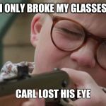 Ralphie Christmas Story | I ONLY BROKE MY GLASSES; CARL LOST HIS EYE | image tagged in ralphie christmas story | made w/ Imgflip meme maker