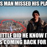 9/11 funny | THIS MAN MISSED HIS PLANE; LITTLE DID HE KNOW IT WAS COMING BACK FOR HIM | image tagged in 9/11 funny,funny,funny memes | made w/ Imgflip meme maker