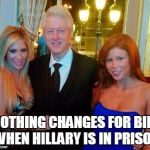Bill Clinton with porn stars | NOTHING CHANGES FOR BILL WHEN HILLARY IS IN PRISON | image tagged in bill clinton with porn stars | made w/ Imgflip meme maker