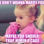 cute | HE DON'T WANNA MARRY YOU? MAYBE YOU SHOULD TRAP HIM IN A CAGE | image tagged in cute | made w/ Imgflip meme maker