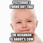 cute sad baby | YESTERDAY I FOUND OUT THAT; THE NEIGHBOR IS DADDY'S COW | image tagged in cute sad baby | made w/ Imgflip meme maker