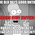 homer simpsons | THE OLD DAYS GOOD UNTIL... MODERN STUFF HAPPEND; BUT TECH  IS THE BEST.. (GASP) I TAKE IT BACK!!! | image tagged in homer simpsons | made w/ Imgflip meme maker