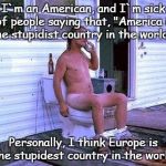 Naked Redneck | I`m an American, and I`m sick of people saying that, "America is the stupidist country in the world."; Personally, I think Europe is the stupidest country in the world. | image tagged in naked redneck | made w/ Imgflip meme maker