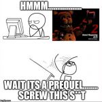 When I found out fnaf 2 was a prequel | HMMM.................. WAIT ITS A PREQUEL........ SCREW THIS S**T | image tagged in when i found out fnaf 2 was a prequel | made w/ Imgflip meme maker