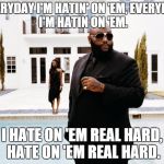 What Would Rick Ross Do | EVERYDAY I'M HATIN' ON 'EM,
EVERYDAY I'M HATIN ON 'EM. I HATE ON 'EM REAL HARD, HATE ON 'EM REAL HARD. | image tagged in what would rick ross do | made w/ Imgflip meme maker