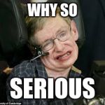 Universal Question: Why So Serious? | WHY SO; SERIOUS | image tagged in stephen hawkings | made w/ Imgflip meme maker