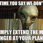 If aliens really are monitoring our civilization I would like to | EVERY TIME YOU SAY WE DON'T EXIST; WE SIMPLY EXTEND THE MIDDLE FINGER AT YOUR PLANET | image tagged in if aliens really are monitoring our civilization i would like to | made w/ Imgflip meme maker