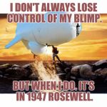 Rosewell aliens | I DON'T ALWAYS LOSE CONTROL OF MY BLIMP. BUT WHEN I DO. IT'S IN 1947 ROSEWELL. | image tagged in willy blimp,aliens,military,bad luck | made w/ Imgflip meme maker