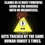 Bill Cipher | CLAIMS HE IS MOST POWERFUL BEING IN THE UNIVERSE WITH NO WEAKNESSES. GETS TRICKED BY THE SAME HUMAN FAMILY 3 TIMES. | image tagged in bill cipher,scumbag | made w/ Imgflip meme maker