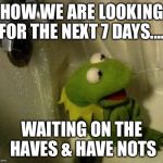 kermit monday | HOW WE ARE LOOKING FOR THE NEXT 7 DAYS..... WAITING ON THE HAVES & HAVE NOTS | image tagged in kermit monday | made w/ Imgflip meme maker
