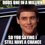 Dumb and Dumber | ODDS ONE IN A MILLION; SO YOU SAYING I STILL HAVE A CHANCE | image tagged in dumb and dumber | made w/ Imgflip meme maker