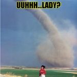 Scary tornado  | UUHHH...LADY? THERE'S A ....LIKE YOU KNOW...RUN?TORNADO?! | image tagged in uhladytornado,tornado,funny,memes,creepy | made w/ Imgflip meme maker