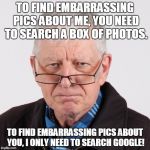 Old man's wisdom | TO FIND EMBARRASSING PICS ABOUT ME, YOU NEED TO SEARCH A BOX OF PHOTOS. TO FIND EMBARRASSING PICS ABOUT YOU, I ONLY NEED TO SEARCH GOOGLE! | image tagged in old man's wisdom | made w/ Imgflip meme maker