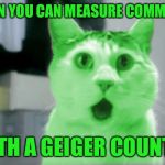 OMG RayCat | WHEN YOU CAN MEASURE COMMENTS; WITH A GEIGER COUNTER | image tagged in omg raycat,memes,imgflip,comments | made w/ Imgflip meme maker