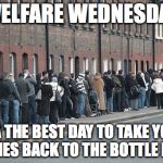 The best kept secret about welfare Wednesday | WELFARE WEDNESDAY; AKA THE BEST DAY TO TAKE YOUR EMPTIES BACK TO THE BOTTLE DEPOT | image tagged in welfare line,bottle depot | made w/ Imgflip meme maker