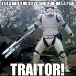 TR-8R | TELLS ME TO BUILD PC WHILE HE HAS A PS4! TRAITOR! | image tagged in tr-8r | made w/ Imgflip meme maker