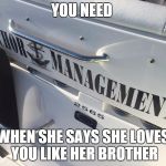 Anchor Management | YOU NEED; WHEN SHE SAYS SHE LOVES YOU LIKE HER BROTHER | image tagged in anchor management | made w/ Imgflip meme maker