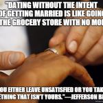 Wedding | "DATING WITHOUT THE INTENT OF GETTING MARRIED IS LIKE GOING TO THE GROCERY STORE WITH NO MONEY. YOU EITHER LEAVE UNSATISFIED OR YOU TAKE SOMETHING THAT ISN'T YOURS."—JEFFERSON BETHKE | image tagged in wedding | made w/ Imgflip meme maker