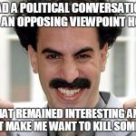 Great Success  | HAD A POLITICAL CONVERSATION WITH AN OPPOSING VIEWPOINT HOLDER; THAT REMAINED INTERESTING AND DIDN'T MAKE ME WANT TO KILL SOMEBODY | image tagged in great success | made w/ Imgflip meme maker