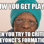 old woman | HOW YOU GET PLAYED; WHEN YOU TRY TO CRITIQUE BEYONCE'S FORMATION | image tagged in old woman | made w/ Imgflip meme maker