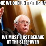 Bernie Sanders Speech | BEFORE WE CAN UNITE THIS NATION; WE MUST FIRST BEHAVE AT THE SLEEPOVER | image tagged in bernie sanders speech | made w/ Imgflip meme maker