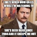 Ron Swanson | I HATE WHEN MOM CALLS WHILE I'M WATCHING TV; SHE'S BEEN DEAD SINCE 2004 AND IT CREEPS ME OUT | image tagged in memes,ron swanson | made w/ Imgflip meme maker