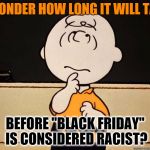 CREDIT: bluegamer's meme inspired me to make this meme. Thanks! | I WONDER HOW LONG IT WILL TAKE; BEFORE "BLACK FRIDAY" IS CONSIDERED RACIST? | image tagged in charlie brown,black friday,sale,friday,black,racist | made w/ Imgflip meme maker