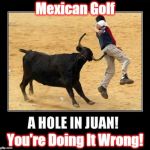 Mexican Golf | Mexican Golf; You're Doing It Wrong! | image tagged in bullfighting | made w/ Imgflip meme maker
