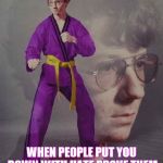 Karate Kyle alt. | WHEN PEOPLE PUT YOU DOWN WITH HATE PROVE THEM WRONG AND SHOW THEM YOUR STYLE OF FIGHTING AND WIN | image tagged in karate kyle alt | made w/ Imgflip meme maker