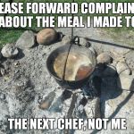 camping | PLEASE FORWARD COMPLAINTS ABOUT THE MEAL I MADE TO; THE NEXT CHEF, NOT ME | image tagged in camping | made w/ Imgflip meme maker